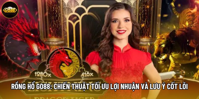 Rồng Hổ Go88: Chiến Thuật Tối Ưu Lợi Nhuận Và Lưu Ý Cốt Lõi