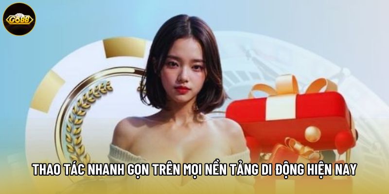 Thao tác nhanh gọn trên mọi nền tảng di động hiện nay